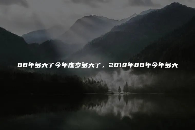 88年多大了今年虚岁多大了，2019年88年今年多大