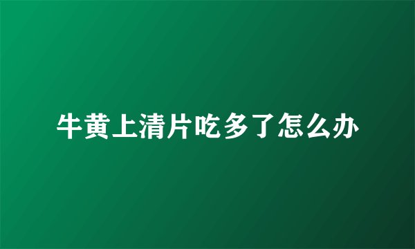 牛黄上清片吃多了怎么办