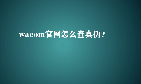 wacom官网怎么查真伪？