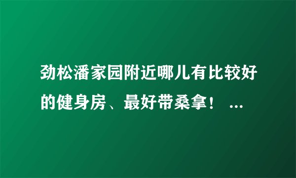 劲松潘家园附近哪儿有比较好的健身房、最好带桑拿！ 我去过法宝6楼的健身房... 可惜在装修！ 哎