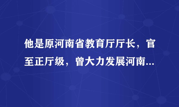他是原河南省教育厅厅长，官至正厅级，曾大力发展河南教育事业