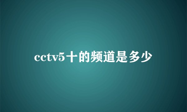 cctv5十的频道是多少