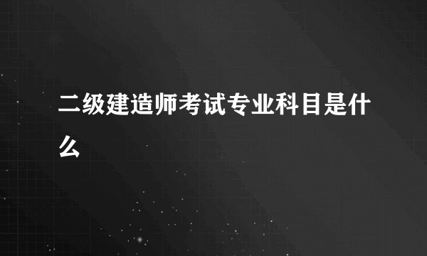 二级建造师考试专业科目是什么