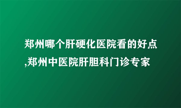 郑州哪个肝硬化医院看的好点,郑州中医院肝胆科门诊专家