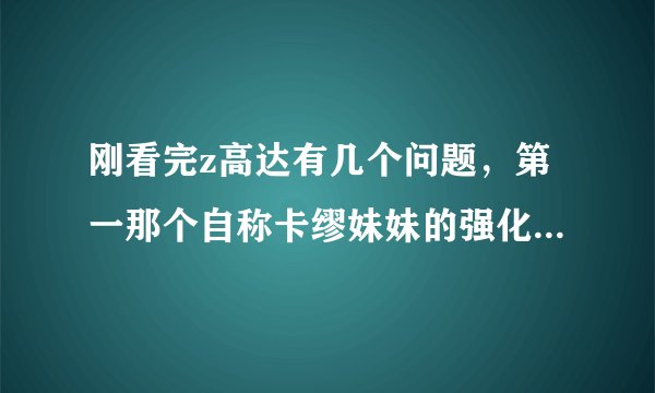 刚看完z高达有几个问题，第一那个自称卡缪妹妹的强化人好像没有死吧，后来怎么不见了啊？太奇怪了没参加决？