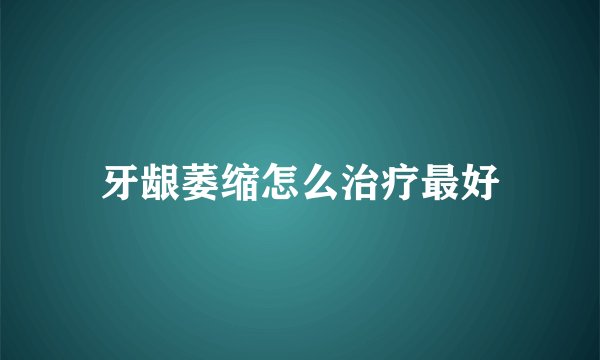 牙龈萎缩怎么治疗最好