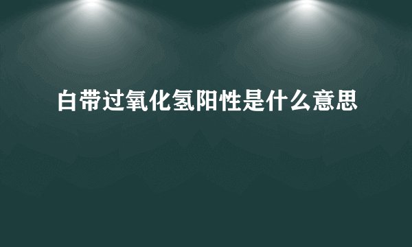 白带过氧化氢阳性是什么意思
