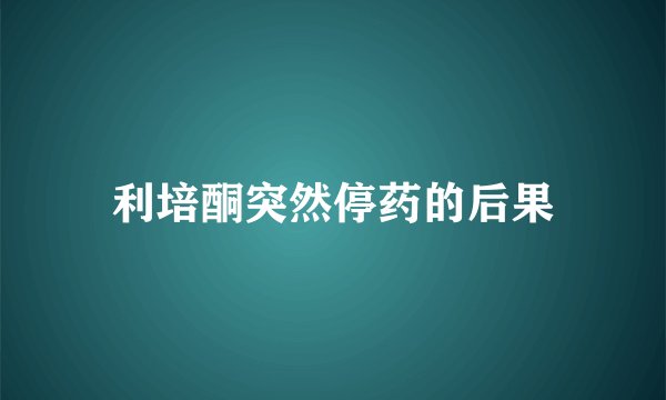 利培酮突然停药的后果
