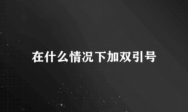在什么情况下加双引号
