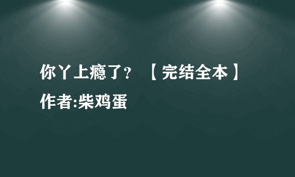 你丫上瘾了？ 【完结全本】 作者:柴鸡蛋
