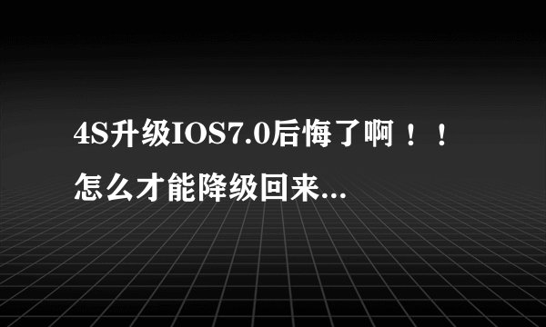 4S升级IOS7.0后悔了啊 ！！怎么才能降级回来？谢谢了，大神帮忙啊