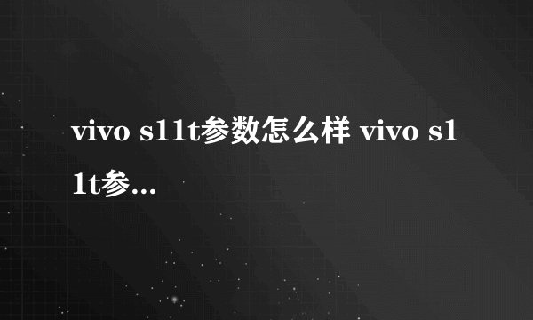 vivo s11t参数怎么样 vivo s11t参数评测【图文】