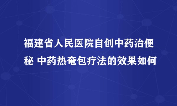 福建省人民医院自创中药治便秘 中药热奄包疗法的效果如何
