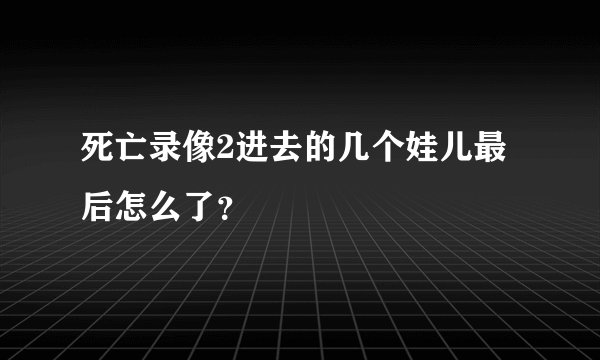 死亡录像2进去的几个娃儿最后怎么了？