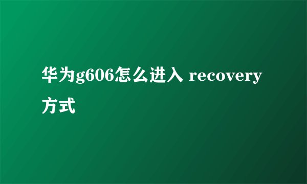 华为g606怎么进入 recovery方式