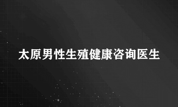 太原男性生殖健康咨询医生