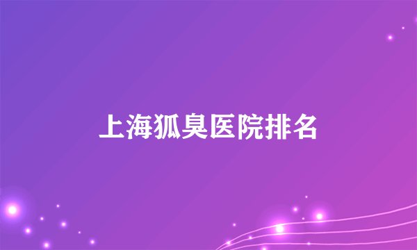上海狐臭医院排名