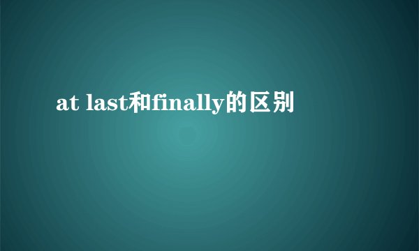 at last和finally的区别
