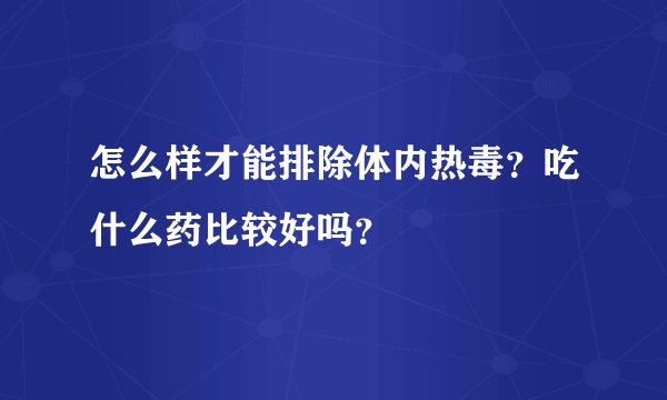 怎么样才能排除体内热毒？吃什么药比较好吗？