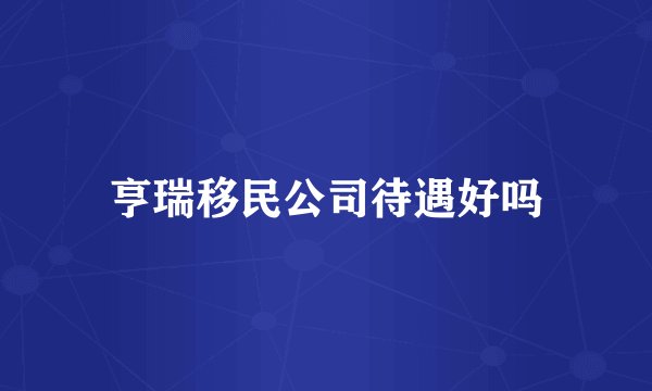 亨瑞移民公司待遇好吗