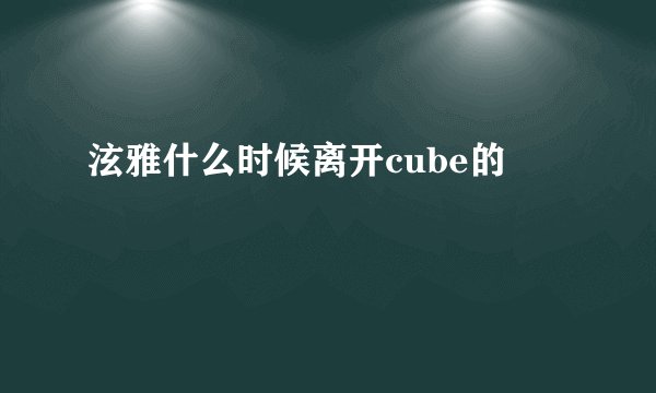 泫雅什么时候离开cube的