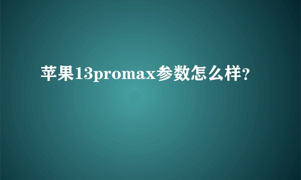 苹果13promax参数怎么样？