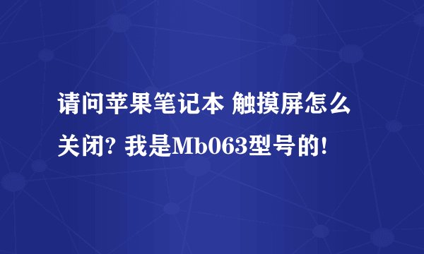 请问苹果笔记本 触摸屏怎么关闭? 我是Mb063型号的!