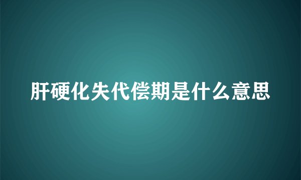 肝硬化失代偿期是什么意思