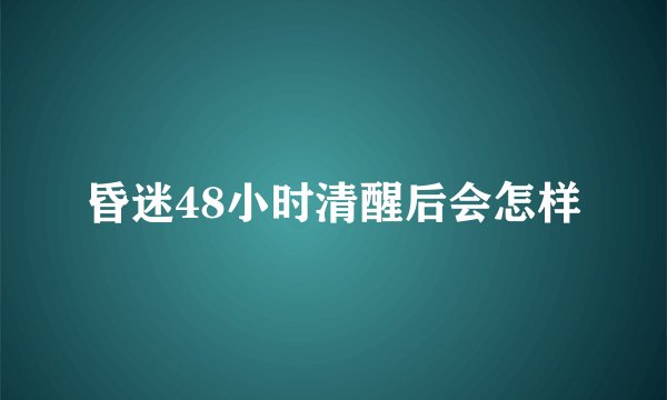 昏迷48小时清醒后会怎样
