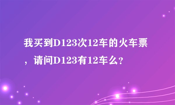 我买到D123次12车的火车票，请问D123有12车么？