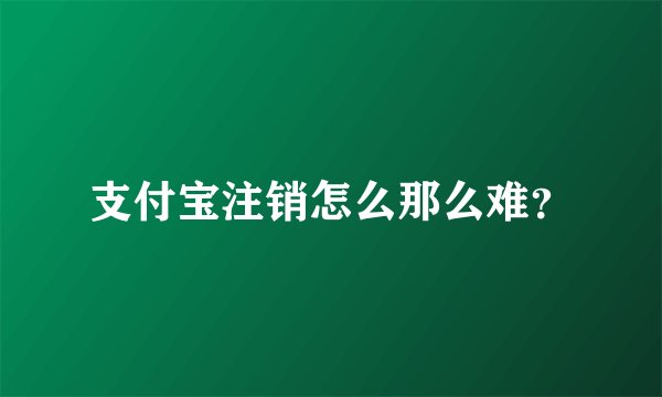 支付宝注销怎么那么难？