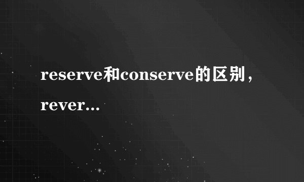 reserve和conserve的区别，reverse和converse的区别