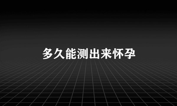 多久能测出来怀孕