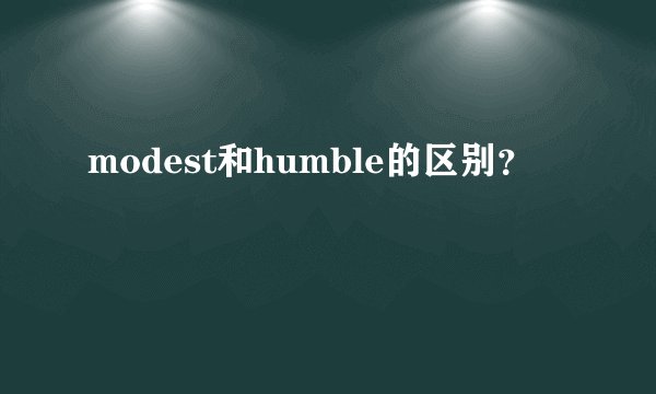 modest和humble的区别？