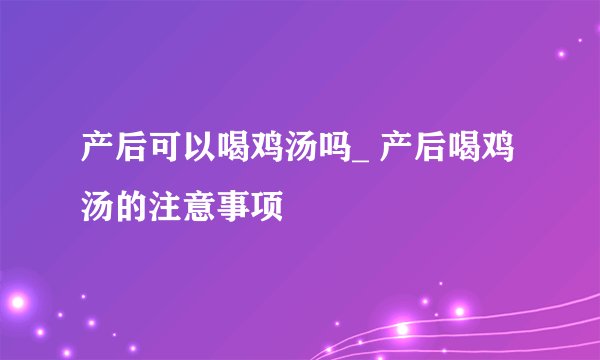 产后可以喝鸡汤吗_ 产后喝鸡汤的注意事项