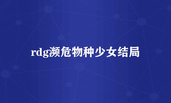 rdg濒危物种少女结局
