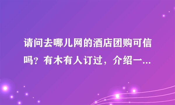 请问去哪儿网的酒店团购可信吗？有木有人订过，介绍一下经验吧~最近要去~ 最好详细一点~