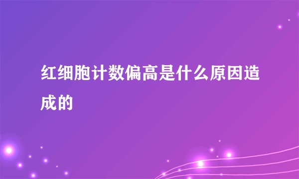 红细胞计数偏高是什么原因造成的