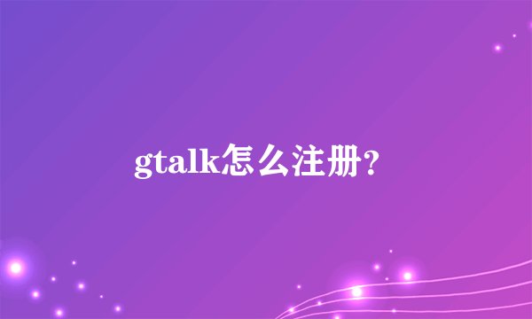 gtalk怎么注册？