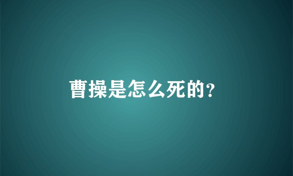 曹操是怎么死的？