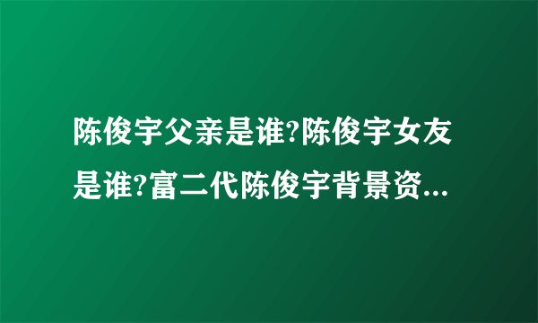陈俊宇父亲是谁?陈俊宇女友是谁?富二代陈俊宇背景资料及图片(2)