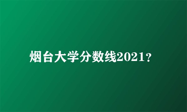 烟台大学分数线2021？
