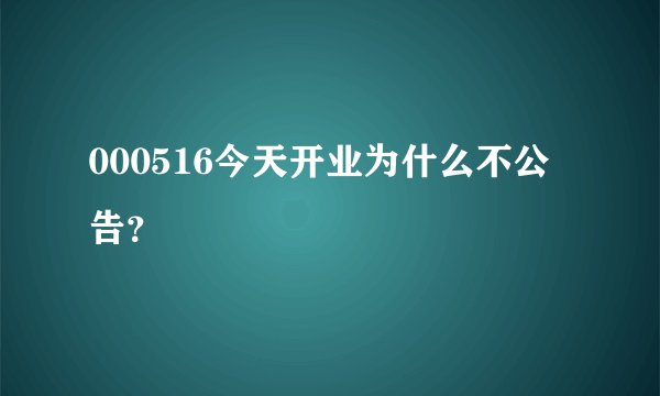 000516今天开业为什么不公告？
