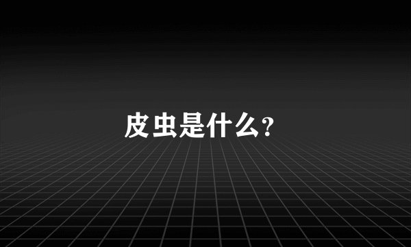 皮虫是什么？