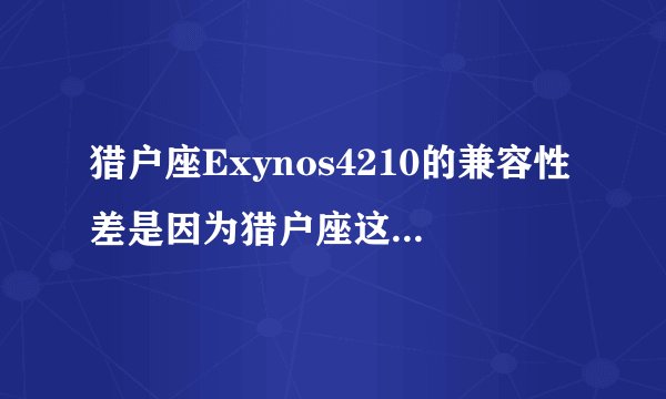 猎户座Exynos4210的兼容性差是因为猎户座这牌子CPU问题还是因为猎户座这个型号CPU的问题