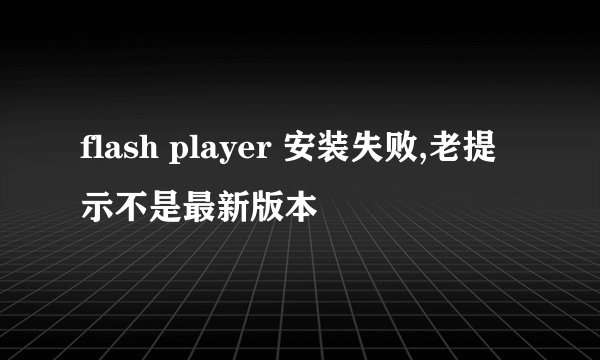 flash player 安装失败,老提示不是最新版本