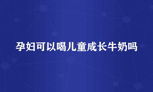 孕妇可以喝儿童成长牛奶吗