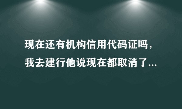 现在还有机构信用代码证吗，我去建行他说现在都取消了不需要，去其他银行开户说要开具这个证明才行。