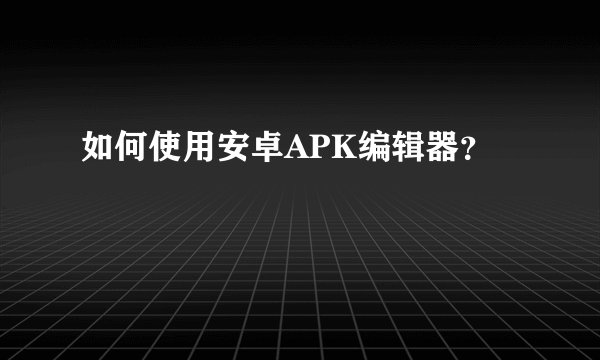 如何使用安卓APK编辑器？
