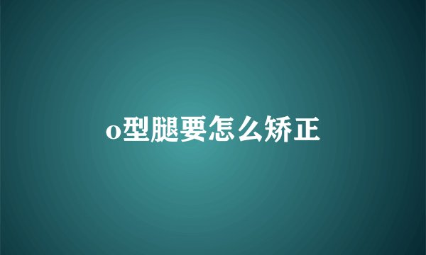 o型腿要怎么矫正